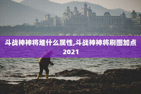 斗战神神将堆什么属性,斗战神神将刷图加点2021