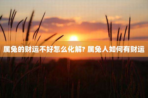 属兔的财运不好怎么化解? 属兔人如何有财运