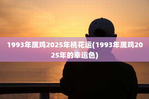 1993年属鸡2025年桃花运(1993年属鸡2025年的幸运色)