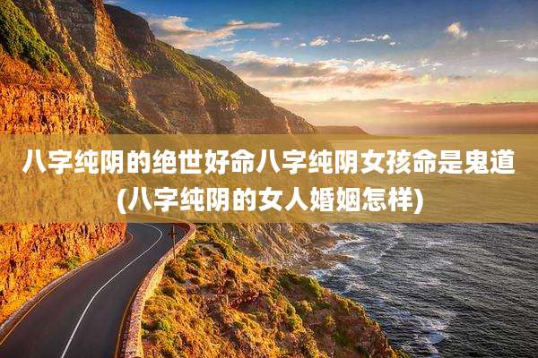 八字纯阴的绝世好命八字纯阴女孩命是鬼道(八字纯阴的女人婚姻怎样)