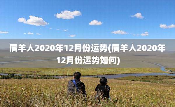 属羊人2020年12月份运势(属羊人2020年12月份运势如何)