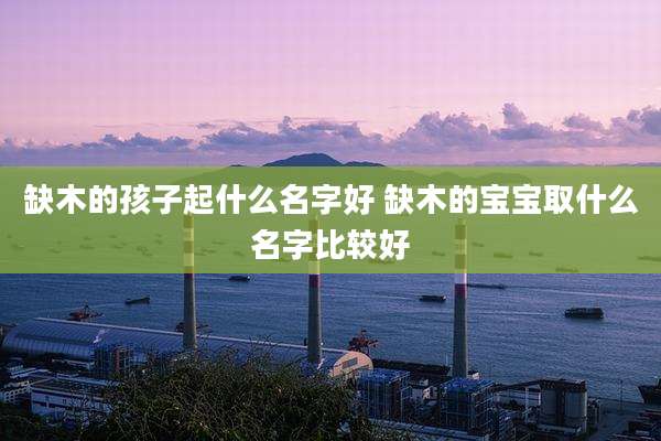 缺木的孩子起什么名字好 缺木的宝宝取什么名字比较好