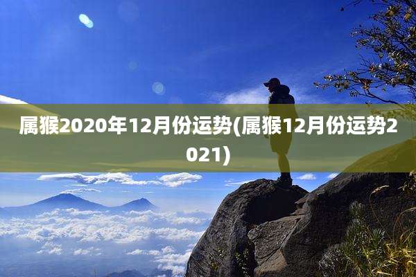 属猴2020年12月份运势(属猴12月份运势2021)