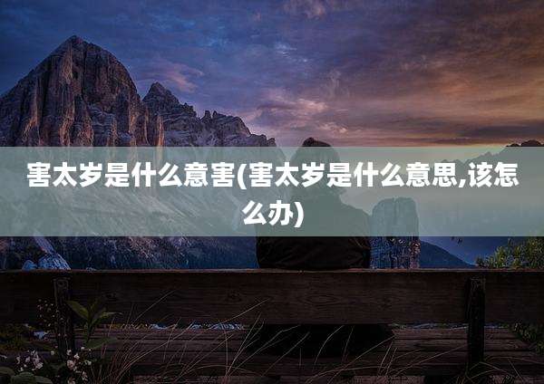 害太岁是什么意害(害太岁是什么意思,该怎么办)
