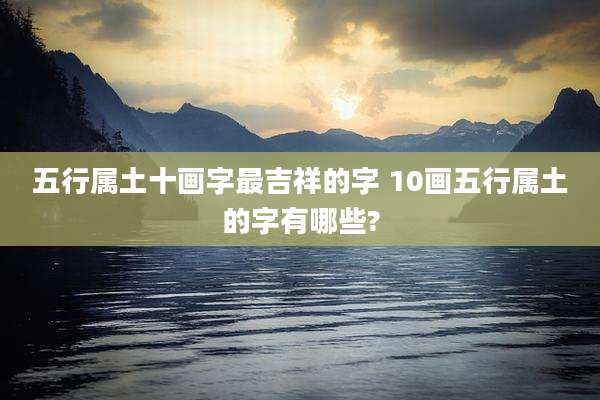 五行属土十画字最吉祥的字 10画五行属土的字有哪些?
