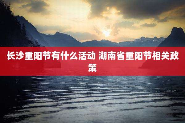 长沙重阳节有什么活动 湖南省重阳节相关政策
