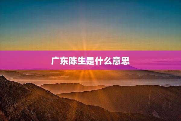 广东陈生是什么意思