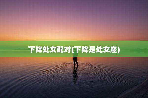 下降处女配对(下降是处女座)
