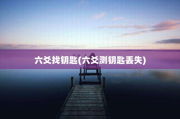 六爻找钥匙(六爻测钥匙丢失)