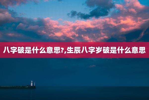八字破是什么意思?,生辰八字岁破是什么意思