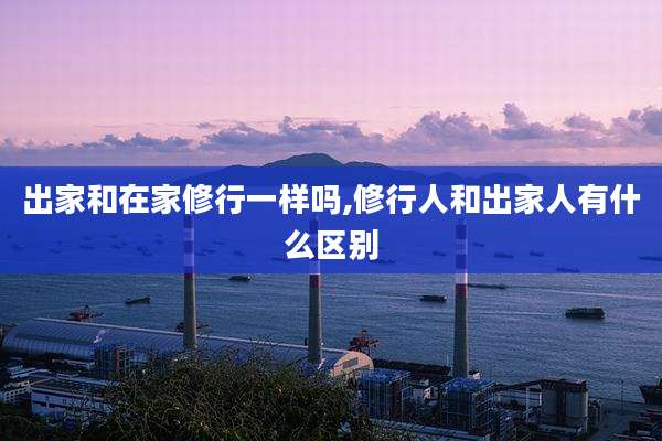 出家和在家修行一样吗,修行人和出家人有什么区别