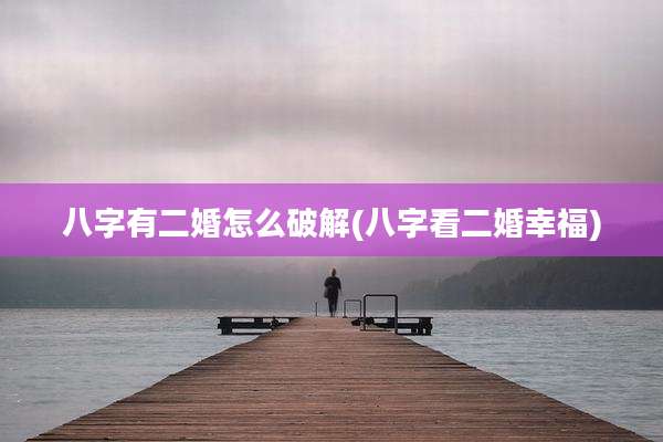 八字有二婚怎么破解(八字看二婚幸福)