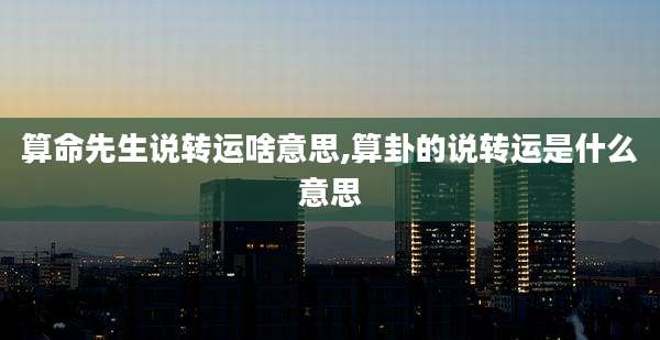 算命先生说转运啥意思,算卦的说转运是什么意思