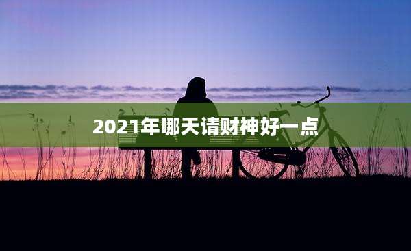 2021年哪天请财神好一点