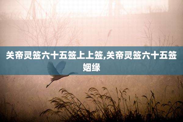 关帝灵签六十五签上上签,关帝灵签六十五签姻缘