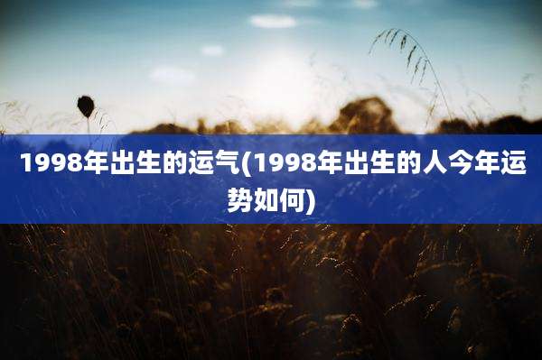 1998年出生的运气(1998年出生的人今年运势如何)
