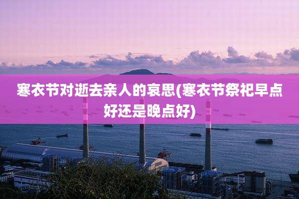 寒衣节对逝去亲人的哀思(寒衣节祭祀早点好还是晚点好)