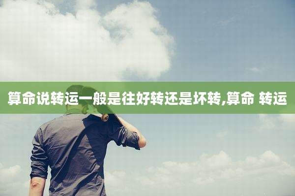 算命说转运一般是往好转还是坏转,算命 转运