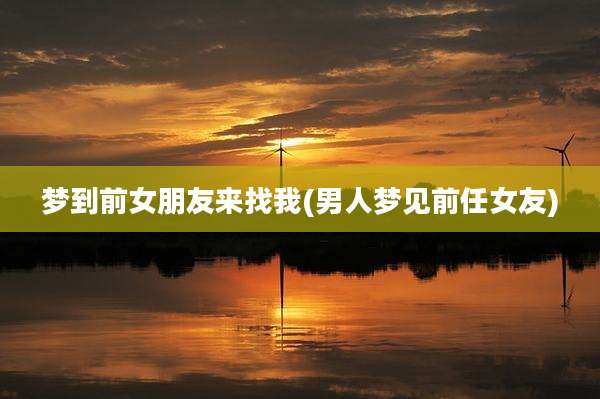 梦到前女朋友来找我(男人梦见前任女友)