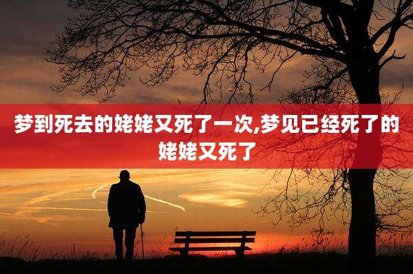 梦到死去的姥姥又死了一次,梦见已经死了的姥姥又死了