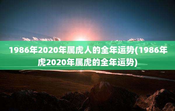 1986年2020年属虎人的全年运势(1986年虎2020年属虎的全年运势)