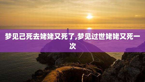 梦见己死去姥姥又死了,梦见过世姥姥又死一次