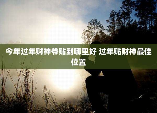 今年过年财神爷贴到哪里好 过年贴财神最佳位置