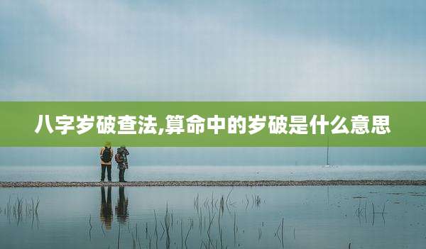 八字岁破查法,算命中的岁破是什么意思