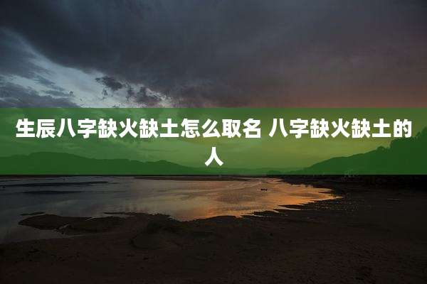 生辰八字缺火缺土怎么取名 八字缺火缺土的人