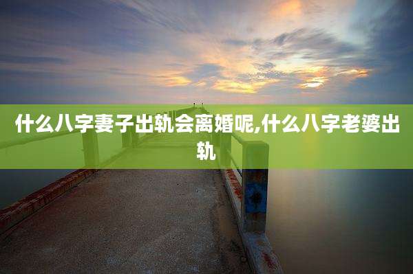 什么八字妻子出轨会离婚呢,什么八字老婆出轨