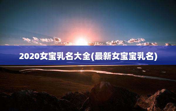 2020女宝乳名大全(最新女宝宝乳名)