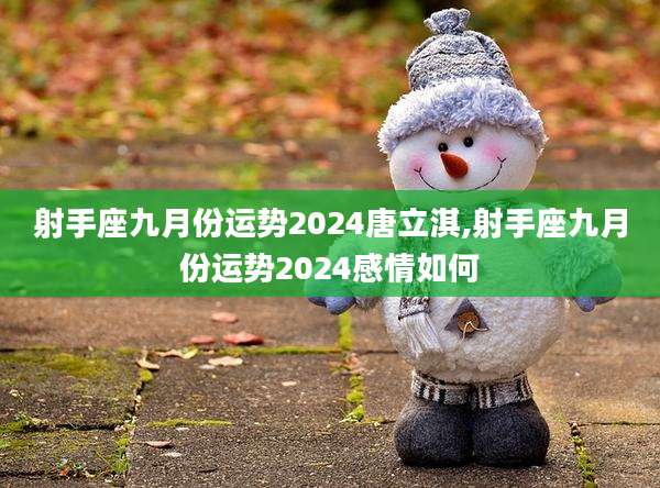 射手座九月份运势2024唐立淇,射手座九月份运势2024感情如何