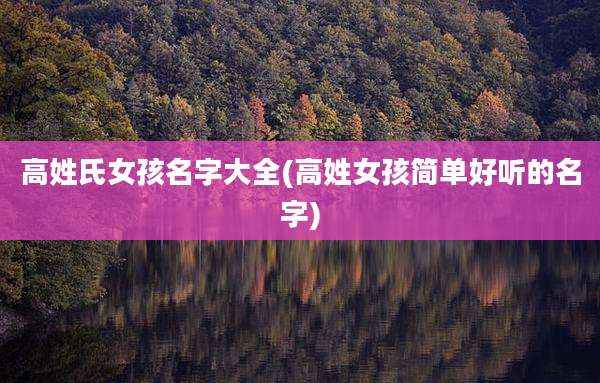 高姓氏女孩名字大全(高姓女孩简单好听的名字)