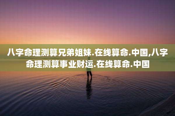 八字命理测算兄弟姐妹.在线算命.中国,八字命理测算事业财运.在线算命.中国