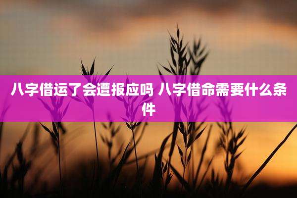 八字借运了会遭报应吗 八字借命需要什么条件