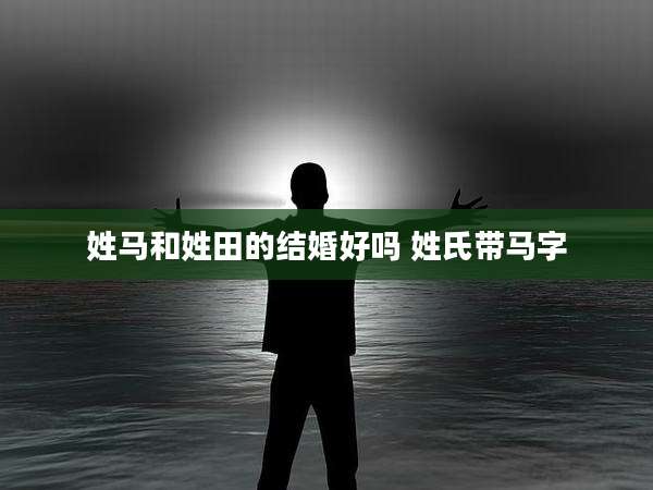 姓马和姓田的结婚好吗 姓氏带马字