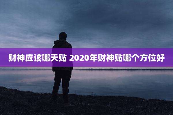 财神应该哪天贴 2020年财神贴哪个方位好