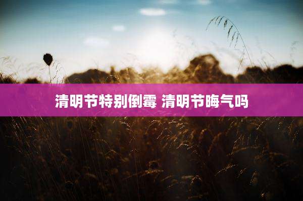 清明节特别倒霉 清明节晦气吗