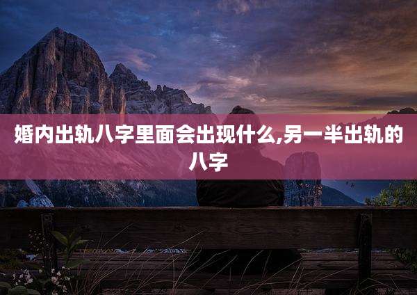 婚内出轨八字里面会出现什么,另一半出轨的八字