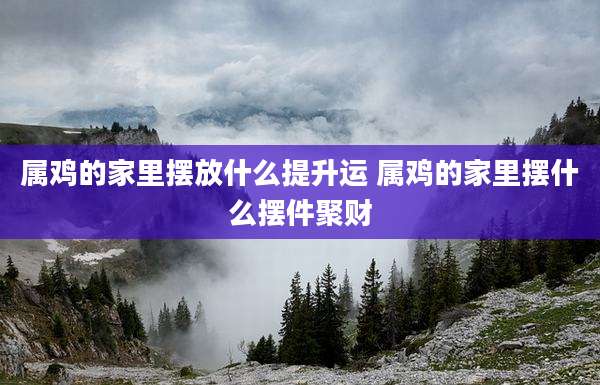 属鸡的家里摆放什么提升运 属鸡的家里摆什么摆件聚财