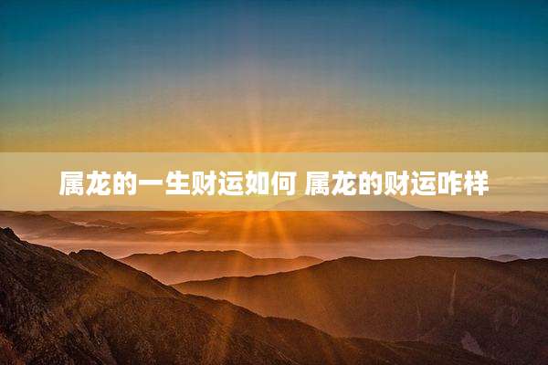 属龙的一生财运如何 属龙的财运咋样