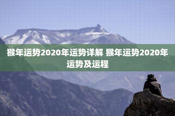 猴年运势2020年运势详解 猴年运势2020年运势及运程