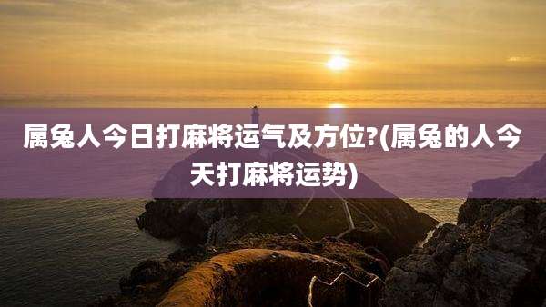 属兔人今日打麻将运气及方位?(属兔的人今天打麻将运势)