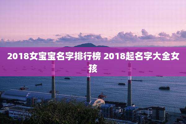 2018女宝宝名字排行榜 2018起名字大全女孩