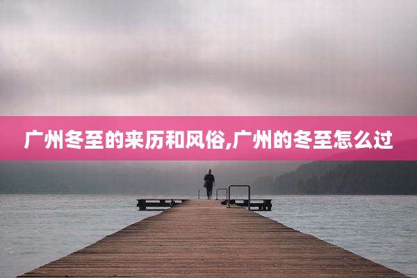 广州冬至的来历和风俗,广州的冬至怎么过