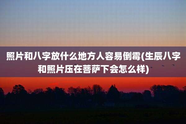 照片和八字放什么地方人容易倒霉(生辰八字和照片压在菩萨下会怎么样)