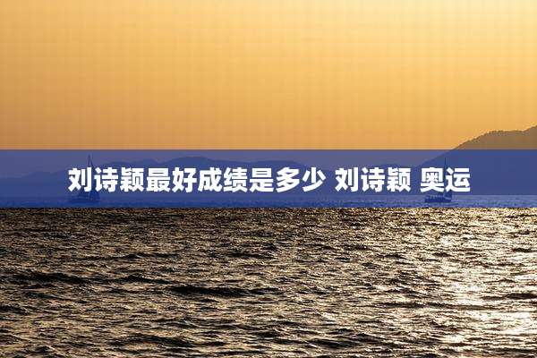 刘诗颖最好成绩是多少 刘诗颖 奥运