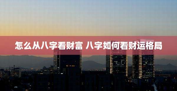 怎么从八字看财富 八字如何看财运格局