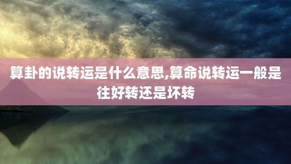 算卦的说转运是什么意思,算命说转运一般是往好转还是坏转