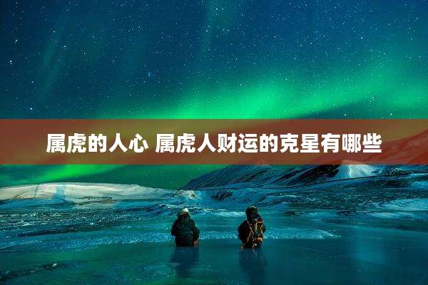 属虎的人心 属虎人财运的克星有哪些
